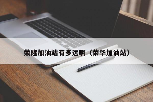 荣隆加油站有多远啊（荣华加油站）