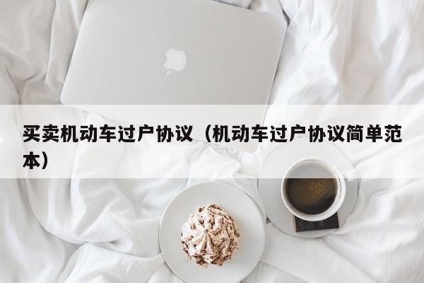 买卖机动车过户协议（机动车过户协议简单范本）