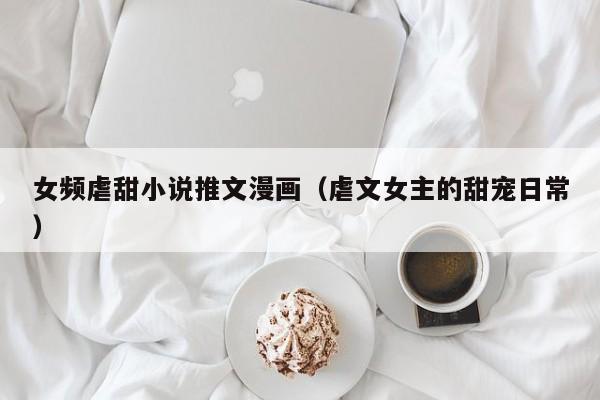 女频虐甜小说推文漫画（虐文女主的甜宠日常）