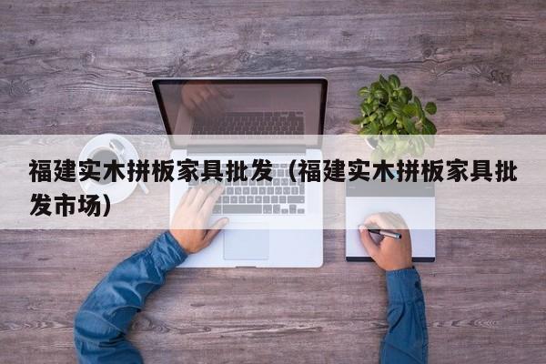 福建实木拼板家具批发（福建实木拼板家具批发市场）