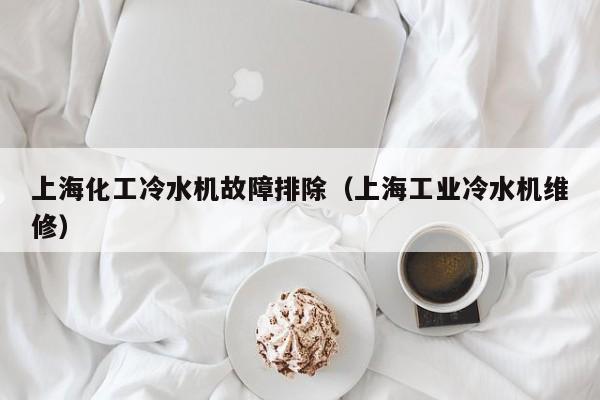 上海化工冷水机故障排除（上海工业冷水机维修）