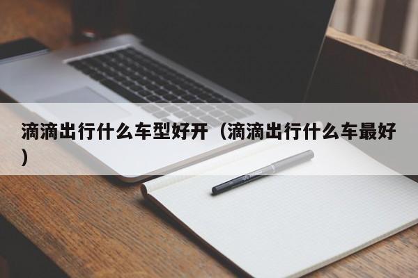 滴滴出行什么车型好开（滴滴出行什么车最好）