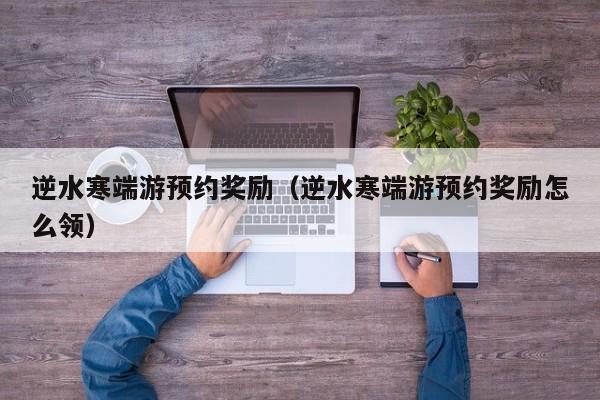 逆水寒端游预约奖励（逆水寒端游预约奖励怎么领）