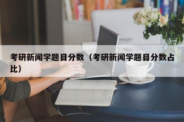 考研新闻学题目分数（考研新闻学题目分数占比）