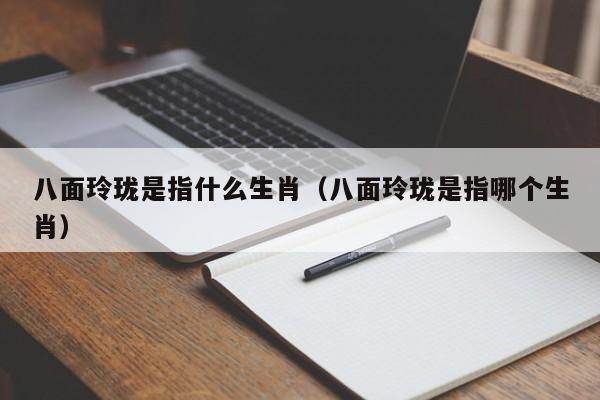 八面玲珑是指什么生肖（八面玲珑是指哪个生肖）