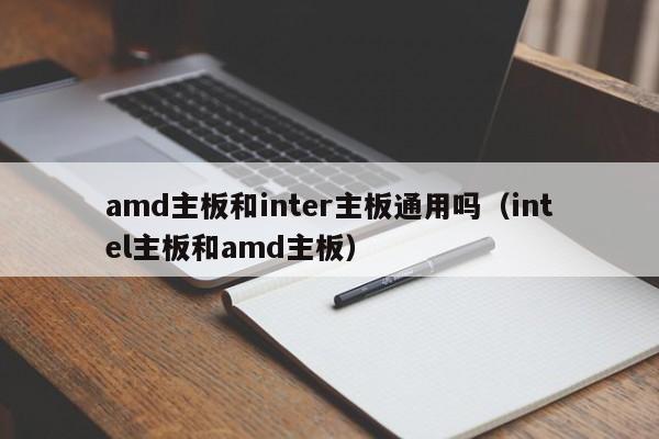 amd主板和inter主板通用吗（intel主板和amd主板）