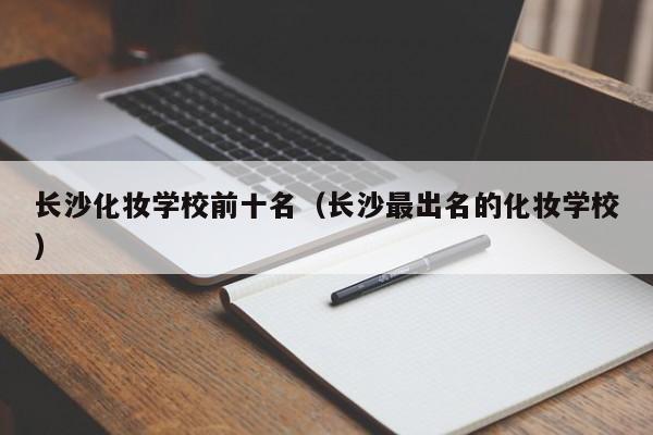 长沙化妆学校前十名（长沙最出名的化妆学校）