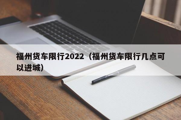 福州货车限行2022（福州货车限行几点可以进城）