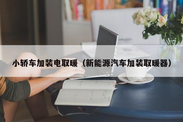 小轿车加装电取暖（新能源汽车加装取暖器）