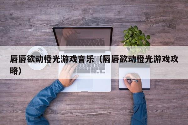 唇唇欲动橙光游戏音乐（唇唇欲动橙光游戏攻略）