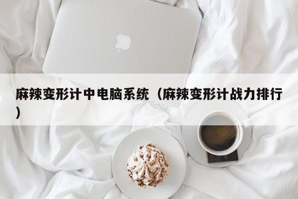 麻辣变形计中电脑系统（麻辣变形计战力排行）