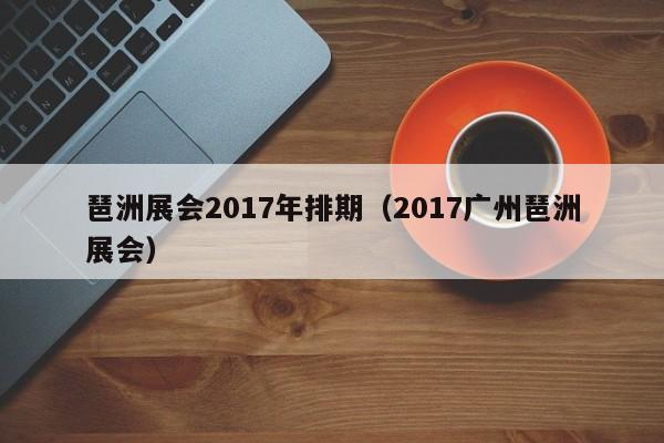 琶洲展会2017年排期（2017广州琶洲展会）