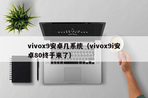 vivox9安卓几系统（vivox9i安卓80终于来了）