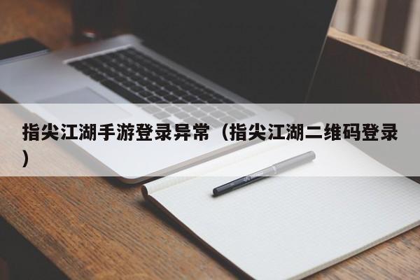指尖江湖手游登录异常（指尖江湖二维码登录）