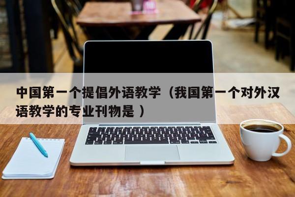 中国第一个提倡外语教学（我国第一个对外汉语教学的专业刊物是 ）