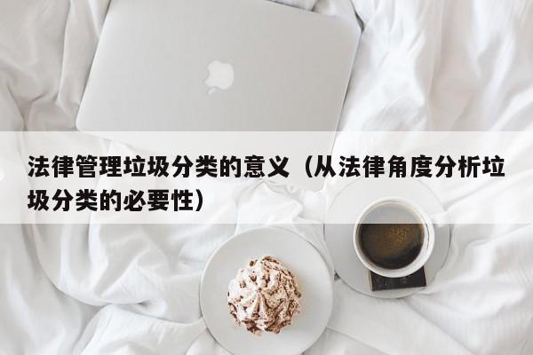 法律管理垃圾分类的意义（从法律角度分析垃圾分类的必要性）