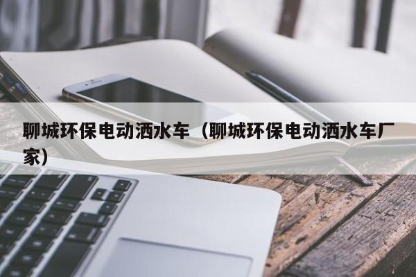聊城环保电动洒水车（聊城环保电动洒水车厂家）