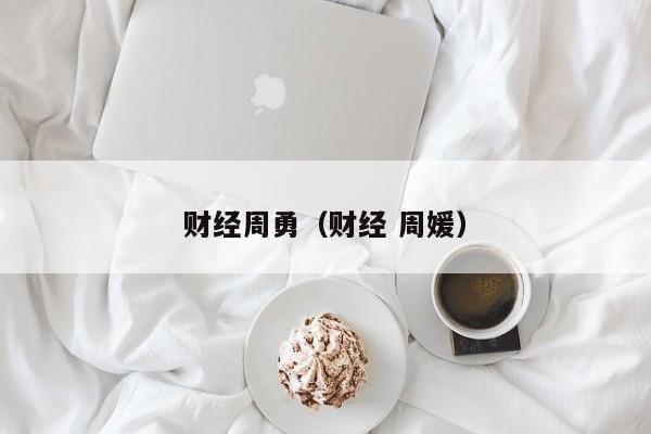 财经周勇（财经 周媛）