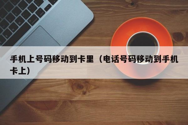 手机上号码移动到卡里（电话号码移动到手机卡上）