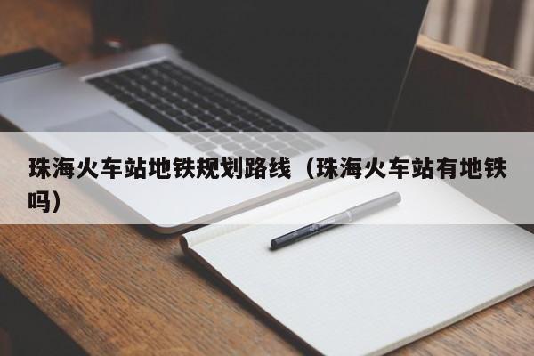 珠海火车站地铁规划路线（珠海火车站有地铁吗）