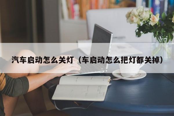 汽车启动怎么关灯（车启动怎么把灯都关掉）