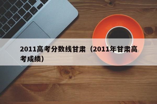 2011高考分数线甘肃（2011年甘肃高考成绩）