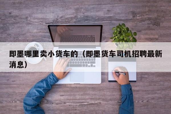 即墨哪里卖小货车的（即墨货车司机招聘最新消息）
