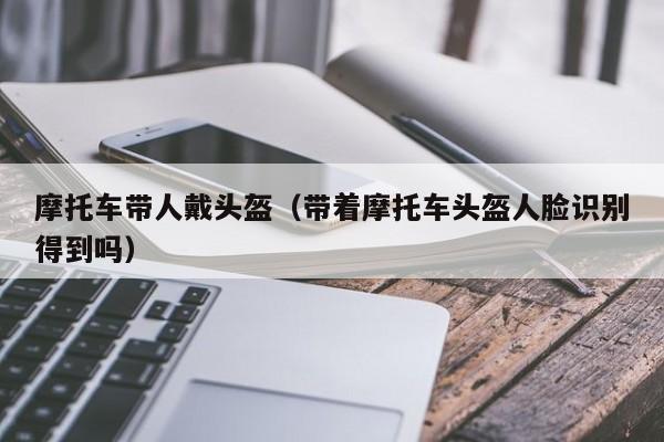 摩托车带人戴头盔（带着摩托车头盔人脸识别得到吗）