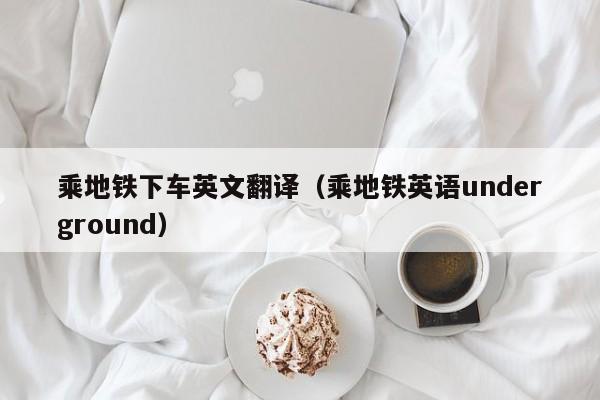 乘地铁下车英文翻译（乘地铁英语underground）