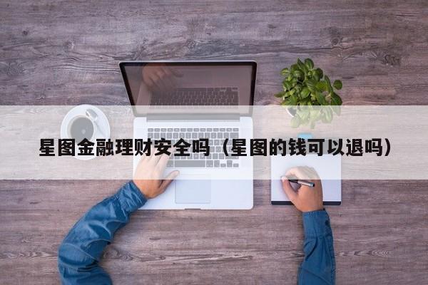 星图金融理财安全吗（星图的钱可以退吗）