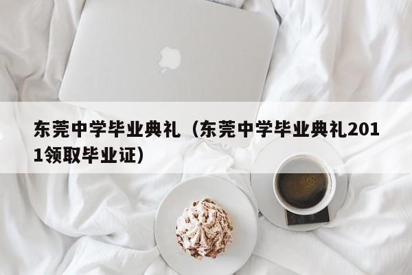 东莞中学毕业典礼（东莞中学毕业典礼2011领取毕业证）