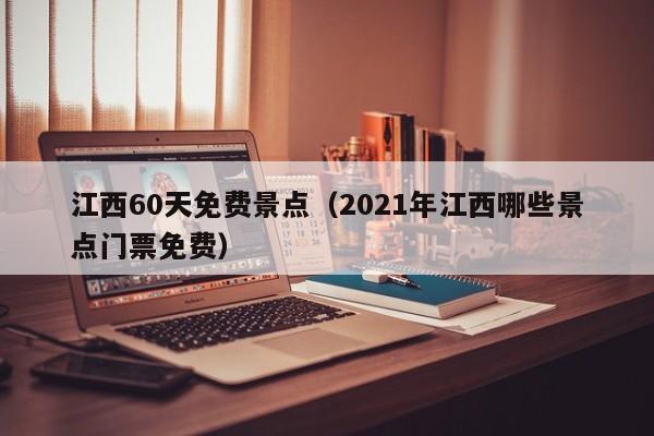江西60天免费景点（2021年江西哪些景点门票免费）