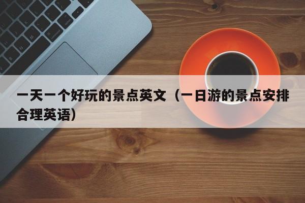 一天一个好玩的景点英文（一日游的景点安排合理英语）