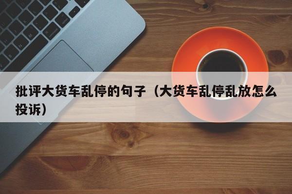 批评大货车乱停的句子（大货车乱停乱放怎么投诉）