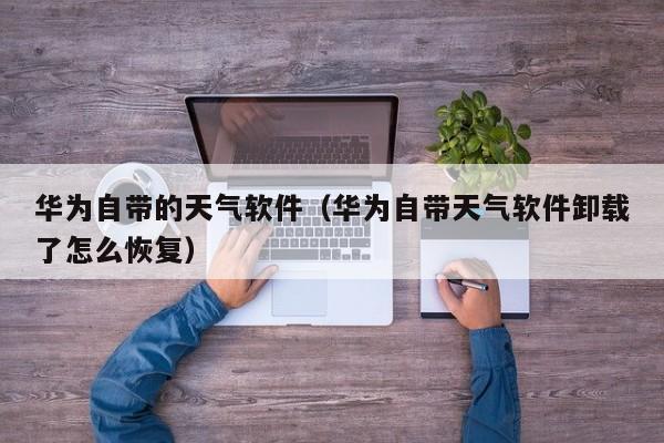 华为自带的天气软件（华为自带天气软件卸载了怎么恢复）