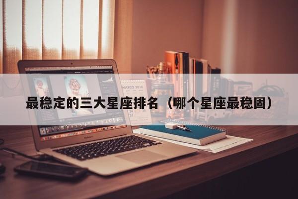 最稳定的三大星座排名（哪个星座最稳固）