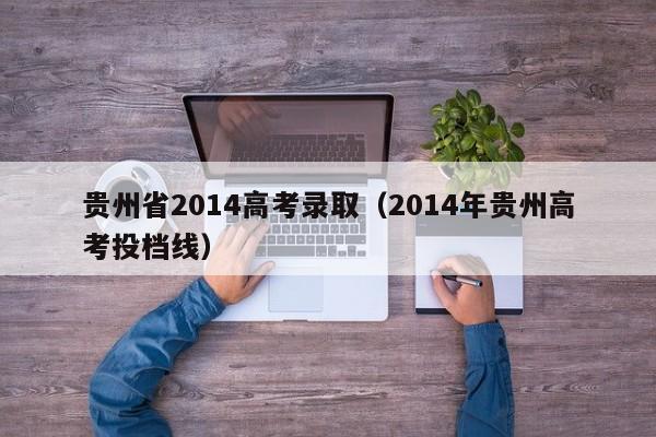 贵州省2014高考录取（2014年贵州高考投档线）