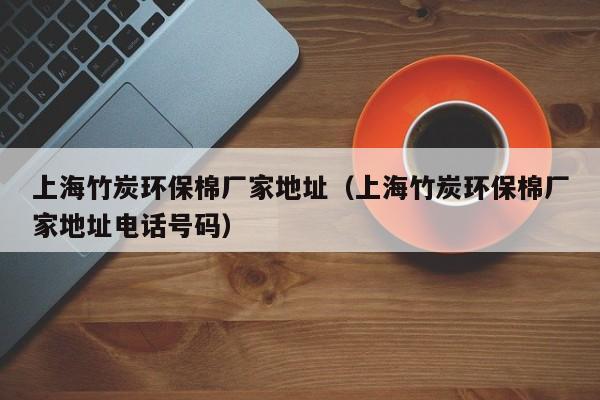 上海竹炭环保棉厂家地址（上海竹炭环保棉厂家地址电话号码）