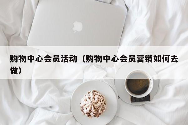 购物中心会员活动（购物中心会员营销如何去做）