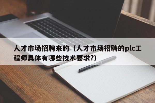 人才市场招聘来的（人才市场招聘的plc工程师具体有哪些技术要求?）