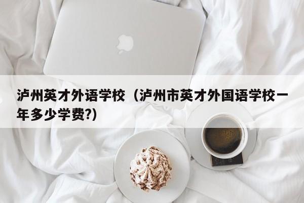 泸州英才外语学校（泸州市英才外国语学校一年多少学费?）