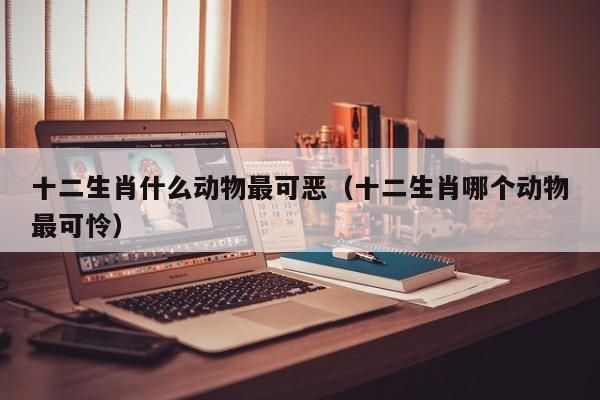 十二生肖什么动物最可恶（十二生肖哪个动物最可怜）