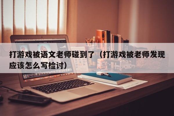 打游戏被语文老师碰到了（打游戏被老师发现应该怎么写检讨）
