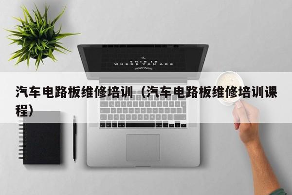 汽车电路板维修培训（汽车电路板维修培训课程）