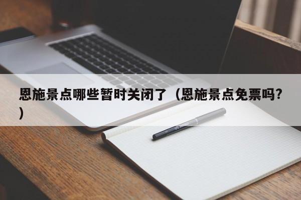 恩施景点哪些暂时关闭了（恩施景点免票吗?）