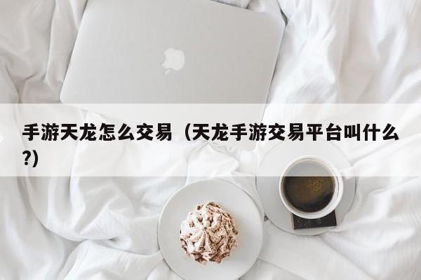 手游天龙怎么交易（天龙手游交易平台叫什么?）