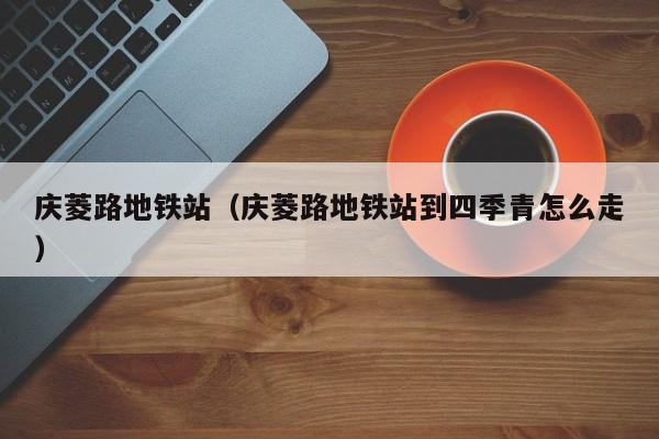 庆菱路地铁站（庆菱路地铁站到四季青怎么走）