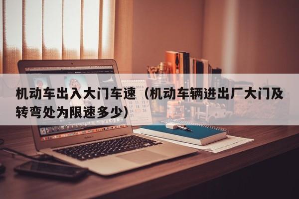 机动车出入大门车速（机动车辆进出厂大门及转弯处为限速多少）