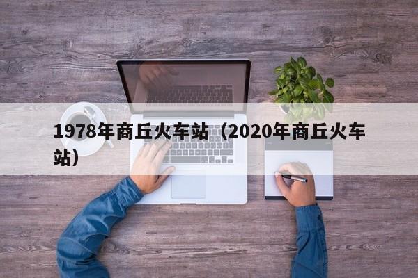 1978年商丘火车站（2020年商丘火车站）