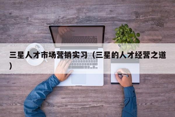 三星人才市场营销实习（三星的人才经营之道）